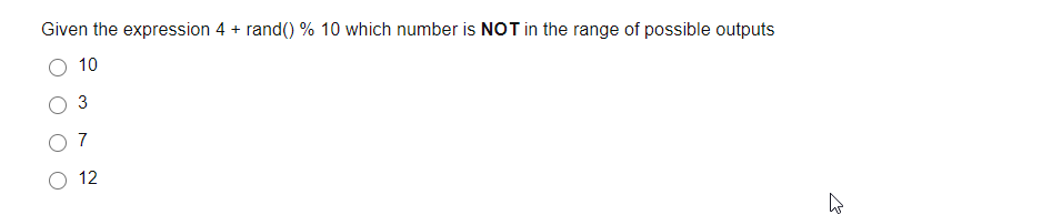 Given the expression 4 + rand() % 10 which number is NOT in the range of possible outputs
10
3
7
12
