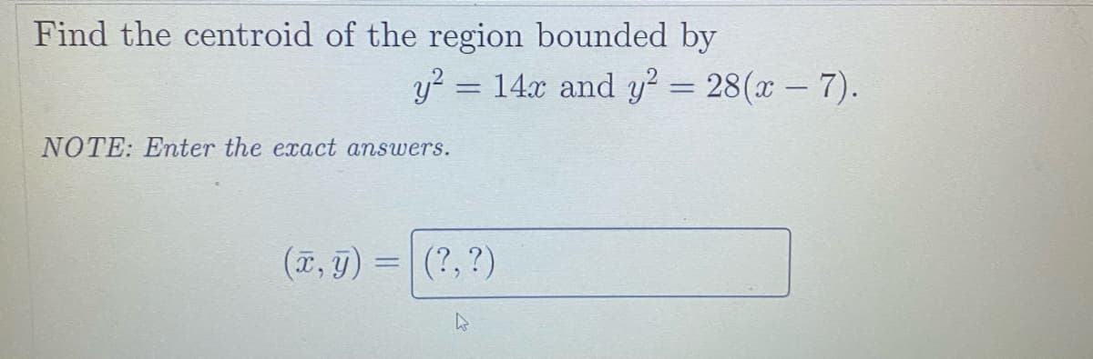 Find the centroid of the region bounded by
y? = 14x and y² = 28(x – 7).
NOTE: Enter the exact answers.
(T, y) = (?, ?)
