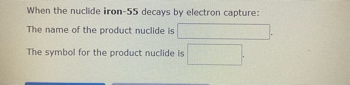 When the nuclide iron-55 decays by electron capture:
The name of the product nuclide is
The symbol for the product nuclide is
