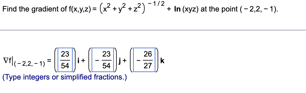 - 1/2
Find the gradient of f(x,y,z) = (x² +
+y²+z²)
23
23
26
Vf|(-
i+
(-2,2, -1) =
j+
54
54
27
(Type integers or simplified fractions.)
k
+ In (xyz) at the point (-2,2, -1).