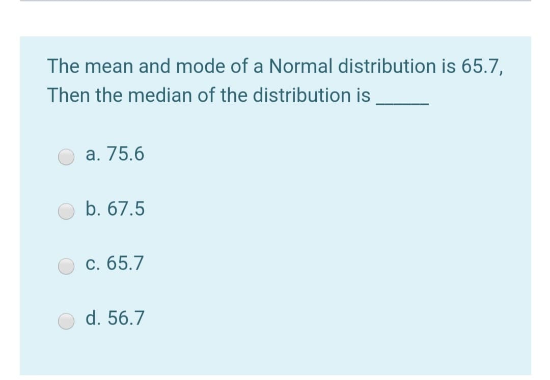 The mean and mode of a Normal distribution is 65.7,
Then the median of the distribution is
а. 75.6
b. 67.5
С. 65.7
d. 56.7
