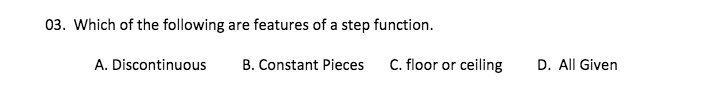 03. Which of the following are features of a step function.
A. Discontinuous
B. Constant Pieces
C. floor or ceiling
D. All Given
