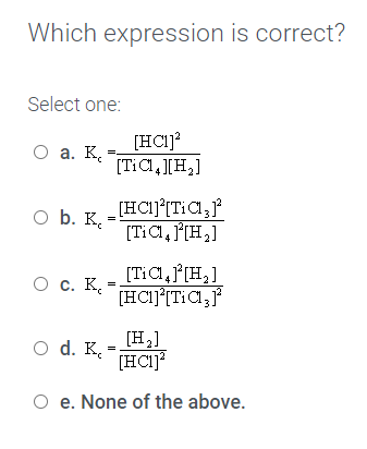 Which expression is correct?
Select one:
[HC1)?
[TiCl,][H,]
O a. K.
O b. K.
[TiCl, [H,]
[Ti C, f[H,]
О с. К.
(HCIJITIC,
[H,]
O d. K.
(HC1J
O e. None of the above.
