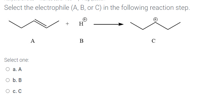 Select the electrophile (A, B, or C) in the following reaction step.
H
A
B
C
Select one:
О а. А
O b. B
О с.С
