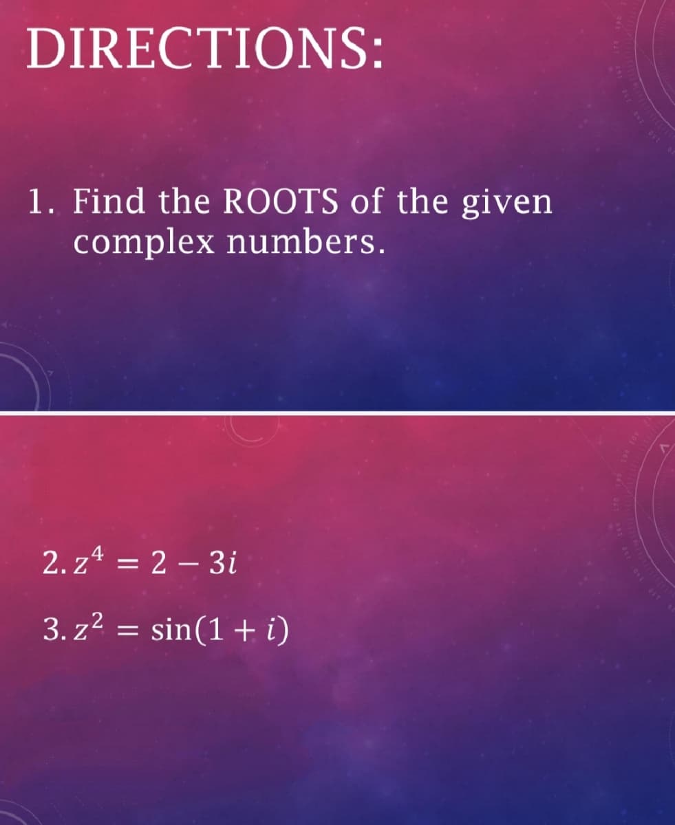DIRECTIONS:
1. Find the ROOTS of the given
complex numbers.
2. z4 = 2 – 3i
3. z4 =
sin(1 + i)
