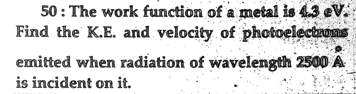 50 : The work function of a metal is 4.3 eV.
Find the K.E. and velocity of photoelectrons
emitted when radiation of wavelength 2500 A
is incident on it.
