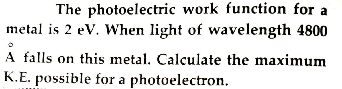 The photoelectric work function for a
metal is 2 eV. When light of wavelength 4800
A falls on this metal. Calculate the maximum
K.E. possible for a photoelectron.

