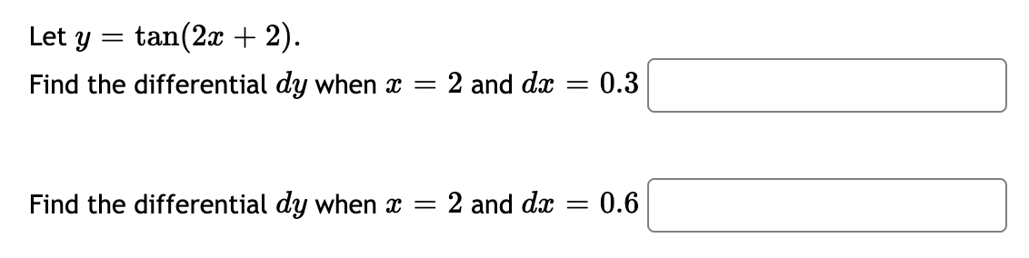 Let y
tan(2x + 2).
||
Find the differential dy when x =
2 and dx = 0.3
Find the differential dy when x = 2 and dx
- 0.6
