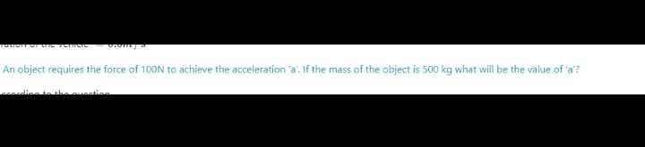 An object requires the force of 10ON to achieve the acceleration a. If the mass of the object is 500 kg what will be the value of a?
