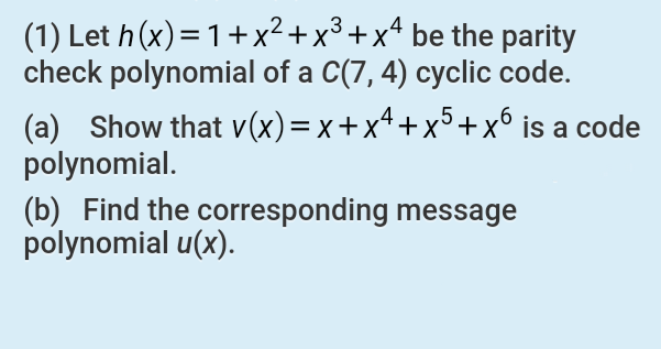 .2
3
(1) Let h (x)=1+x²+x³ +x* be the parity
check polynomial of a C(7, 4) cyclic code.
(a) Show that v(x)=x+x4+x°+x° is a code
polynomial.
(b) Find the corresponding message
polynomial u(x).
