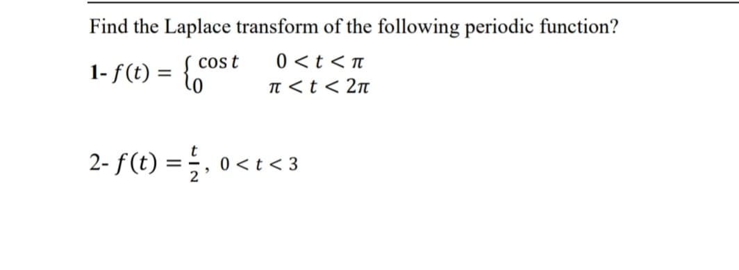 Find the Laplace transform of the following periodic function?
cos t
1- f (t) = {o
0 <t < t
n <t < 2n
2- f(t) = . 0 <
< t < 3
