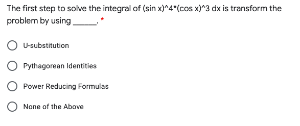 The first step to solve the integral of (sin x)^4*(cos x)^3 dx is transform the
problem by using
U-substitution
O Pythagorean Identities
Power Reducing Formulas
O None of the Above
