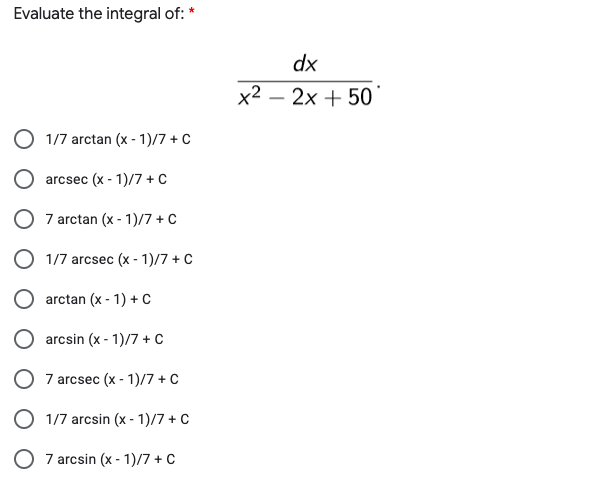 Evaluate the integral of: *
dx
x2 – 2x + 50
-
1/7 arctan (x - 1)/7 + C
arcsec (x - 1)/7 + C
O 7 arctan (x - 1)/7 + C
O 1/7 arcsec (x - 1)/7 + C
arctan (x - 1) + C
arcsin (x - 1)/7 + C
O 7 arcsec (x - 1)/7 + C
O 1/7 arcsin (x - 1)/7 + C
O 7 arcsin (x - 1)/7 + C
