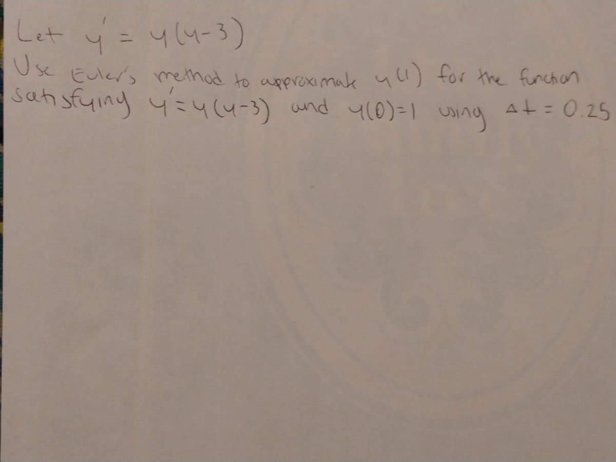 Let y= 4(4-3)
Use Euler's methad to aperoximak uu) for the funchan
satisfuiny y=4(4-3) and
y10)=1 uing
At= 0.25
