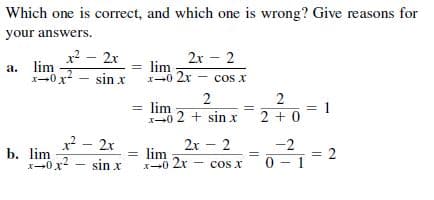 Which one is correct, and which one is wrong? Give reasons for
your answers.
x? – 2x
2r – 2
a. lim
X-0x
= lim
I-0 2r
sin x
cs x
2
= lim
X-0 2 + sin x
= 1
2 + 0
x - 2x
2x - 2
-2
b. lim
X-0x
lim
-0 2r
0 -
= 2
1
sin x
cos x

