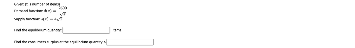 Given: (x is number of items)
2500
Demand function: d(x) =
Supply function: s(r) = 4/7
Find the equilibrium quantity:
items
Find the consumers surplus at the equilibrium quantity: $
