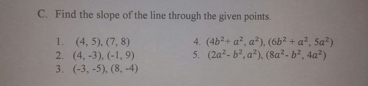 C. Find the slope of the line through the given points.
1. (4, 5), (7, 8)
2. (4,-3), (-1, 9)
3. (-3, -5), (8, -4)
4. (4b²+ a², a²), (6b2 + a², 5a²)
5. (2a2- b?, a?), (8a2-b², 4a?)
