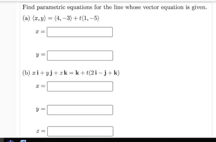 Find parametric equations for the line whose vector equation is given.
(a) (x, y) = (4, –3) +t(1, –5)
(b) xi+ yj+ zk = k + t(2i -j+ k)
