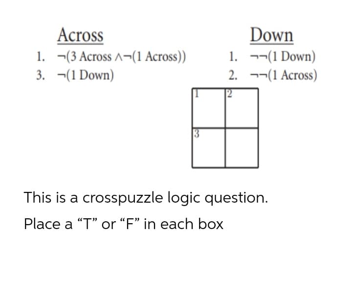 Across
1. -(3 Across ^¬(1 Across))
3. ¬(1 Down)
Down
1. -¬(1 Down)
2. --(1 Across)
12
This is a crosspuzzle logic question.
Place a "T" or “F" in each box
