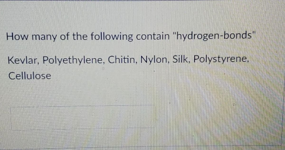How many of the following contain "hydrogen-bonds"
Kevlar, Polyethylene, Chitin, Nylon, Silk, Polystyrene,
Cellulose
