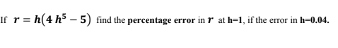 If r = h(4 h³ – 5) find the percentage error in r at h=1, if the error in h=0.04.
