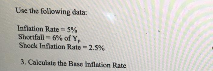 Use the following data:
Inflation Rate 5%
Shortfall = 6% of Y,
Shock Inflation Rate = 2.5%
%3D
%3D
%3D
3. Calculate the Base Inflation Rate
