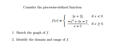 Consider the piecewise-defined function
if r <0
|a + 2],
-r + 3r - 2
S(x) =
if r > 0.
I - 2
1. Sketch the graph of f.
2. Identify the domain and range of f.
