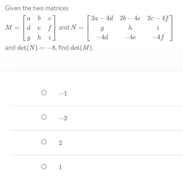 Given the two matrices
c
"2а- 4d 2ь — 4е
2с — 4f]
a
M
d
f and N =
h
i
e
-4d
-4e
-4f
and det(N) = -8, find det(M).
-1
-2
O 1
2.
