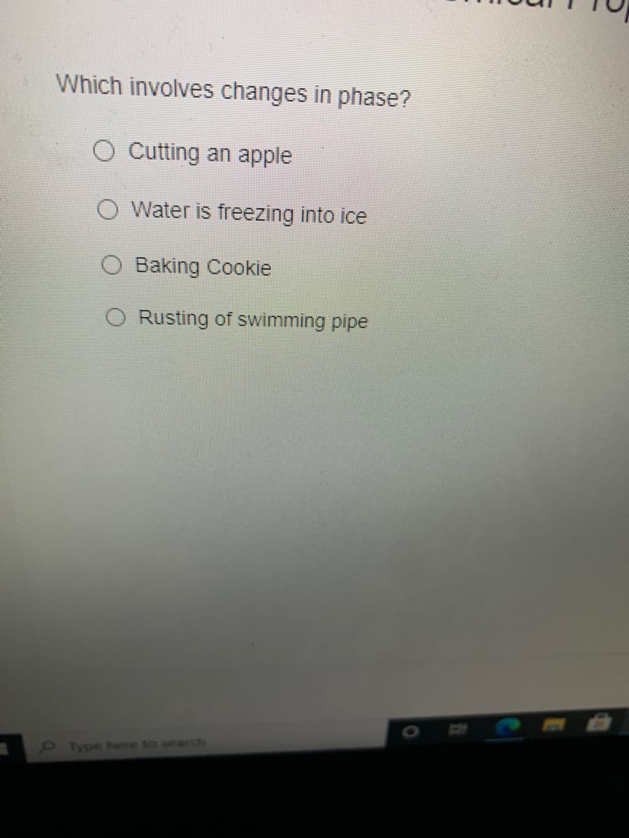 Which involves changes in phase?
O Cutting an apple
O Water is freezing into ice
O Baking Cookie
Rusting of swimming pipe
6 Type here to search
