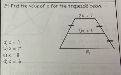 29. Find the value of x for the trapezoid below.
2x + 7
a) x = 3
b) x = 24
c) x = 8
d) x = 16
5x + \
19