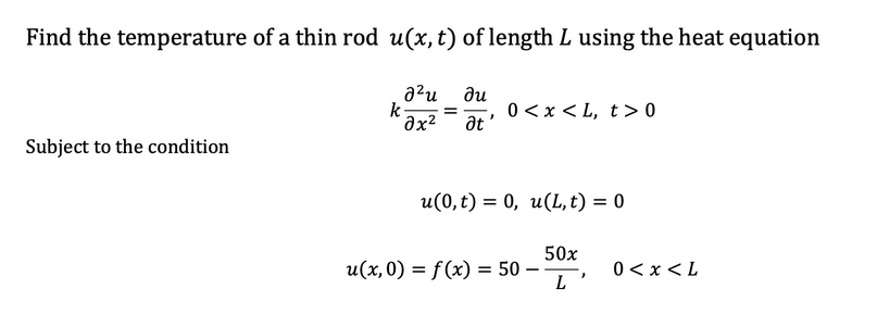 Find the temperature of a thin rod u(x, t) of length L using the heat equation
a²u
k-
ди
0 <x < L, t>0
at
Subject to the condition
u(0,t) = 0, u(L, t) = 0
50x
u(x,0) = f(x) = 50 -
L
0 < x < L
