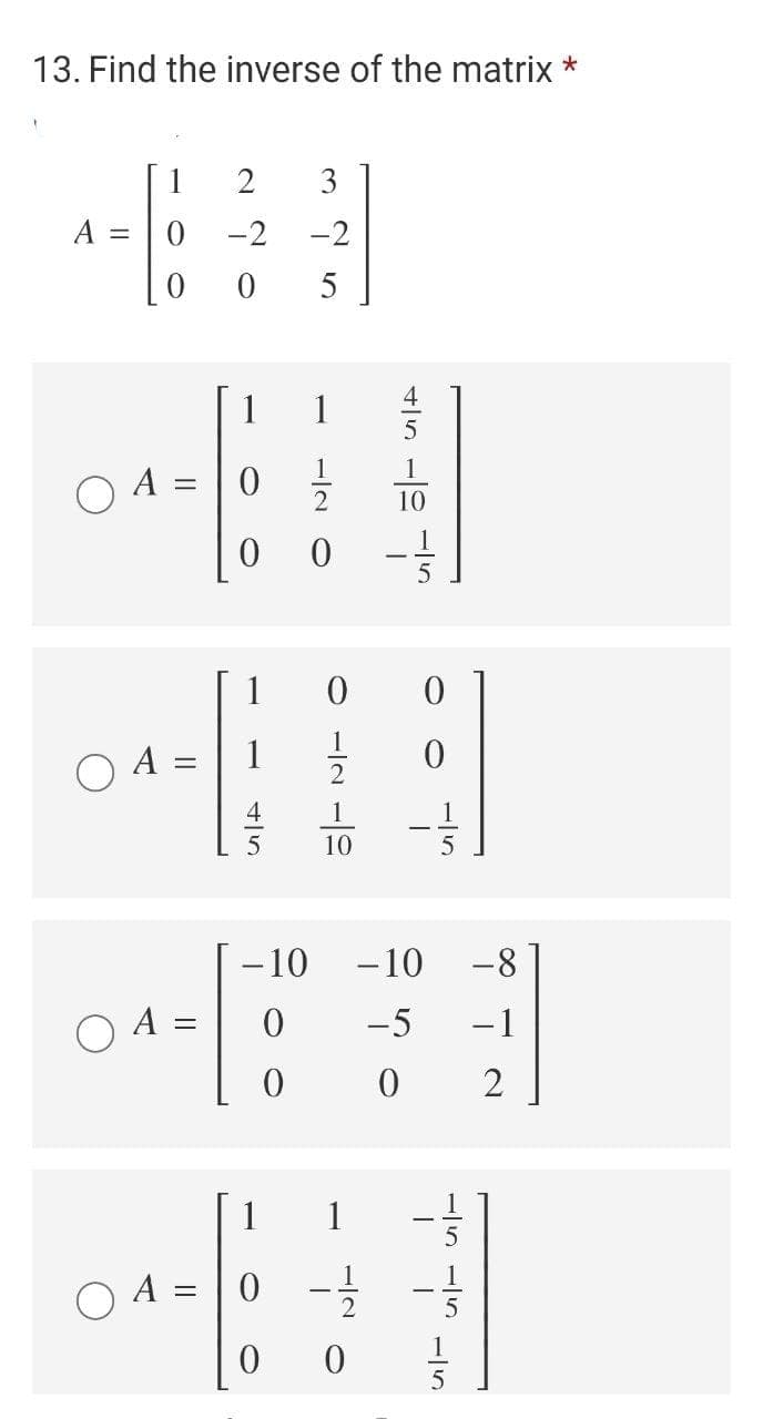 13. Find the inverse of the matrix *
1
2
3
A
-2
-2
||
5
A :
10
1
A :
1
4
1
1
10
- 10
-10
-8
-5
-1
1
1
O A = |0 -
-/5
