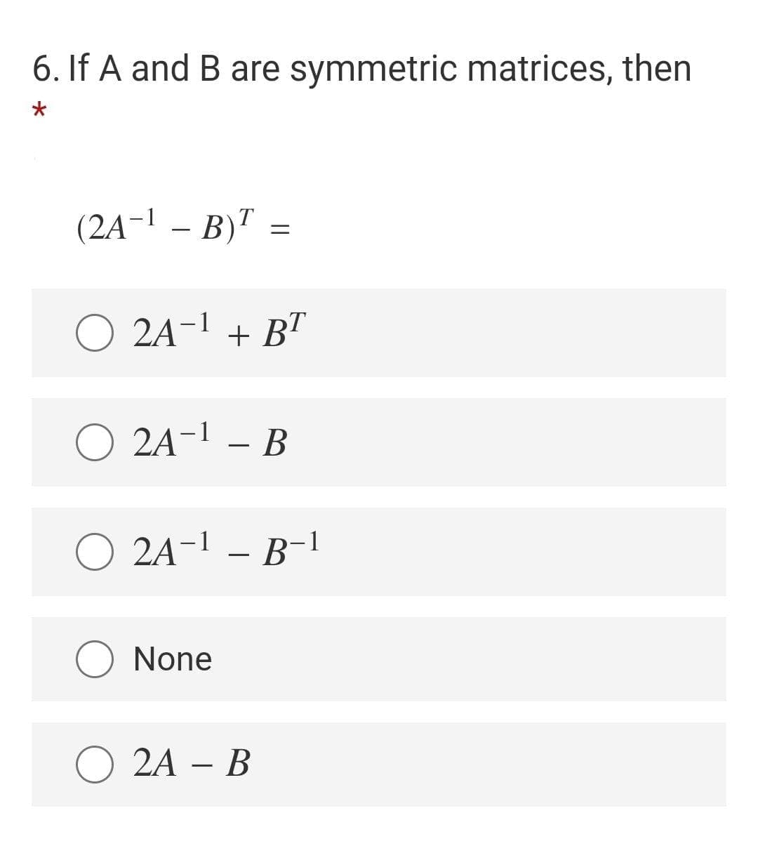 6. If A and B are symmetric matrices, then
(2A-1 – B)" =
O 2A-1 + BT
O 2A-1 – B
O 2A-1 – B-1
None
О 2A — В
