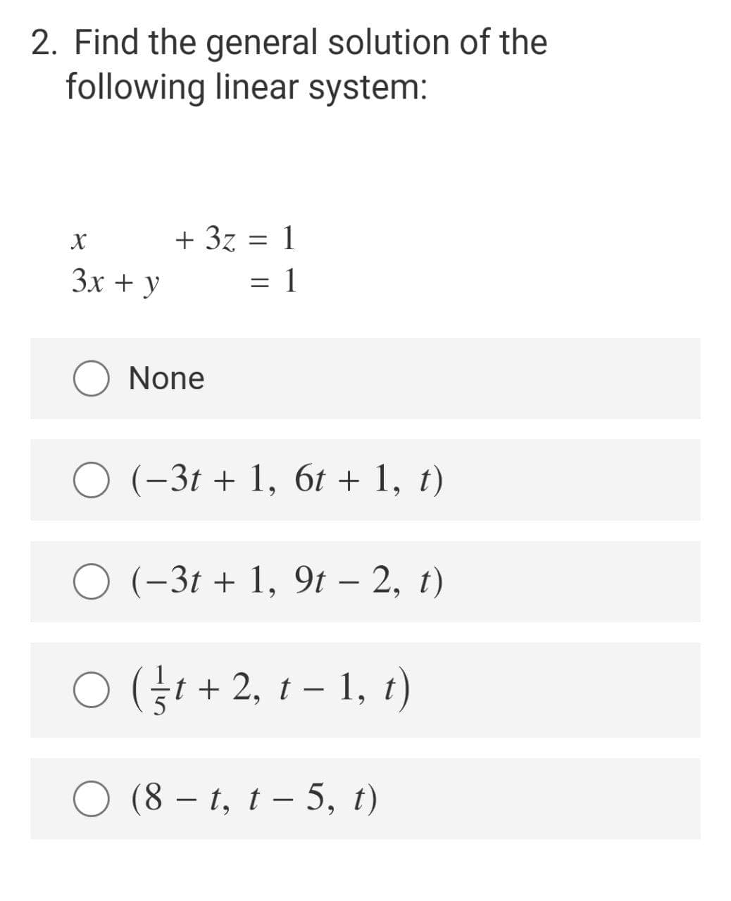 2. Find the general solution of the
following linear system:
X
+ 3z = 1
Зх + у
= 1
None
O (-3t + 1, 6t + 1, t)
O (-3t + 1, 9t – 2, t)
O (i + 2, 1 – 1, t)
|
6.
(8 – 1, t – 5, t)
