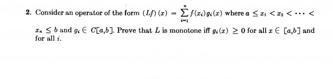 2. Consider an operator of the form (Lf) (x) = Ef(x;) g: (x) where a < x, < x2 < •.. <
Xn < b and g; E C[a,b]. Prove that L is monotone iff g; (x) > O for all x E [a,b] and
for all i.
