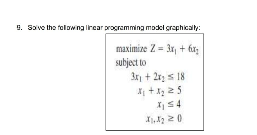 9. Solve the following linear programming model graphically:
maximize Z = 3x, + 6x2
subject to
3x + 2x2 s 18
X +x2 2 5
X 54
