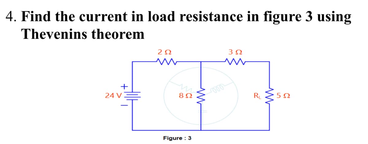 4. Find the current in load resistance in figure 3 using
Thevenins theorem
2Ω
3Ω
+
24 V
RL
5Ω
Figure : 3
