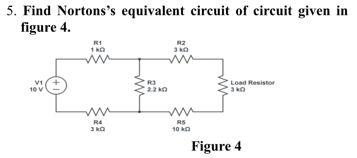 5. Find Nortons's equivalent circuit of circuit given in
figure 4.
R1
R2
1 kQ
3 kQ
V1
R3
Load Resistor
3 kN
10 V
2.2 kQ
R4
R5
3 kQ
10 kQ
Figure 4

