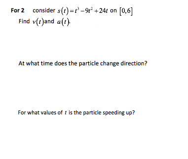 For 2 consider s(t) =r -9 +24t on [0,6]
Find v(t)and a(t).
At what time does the particle change direction?
For what values of t is the particle speeding up?
