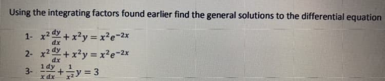 Using the integrating factors found earlier find the general solutions to the differential equation
1- x2 + x2y = x²e-2x
2- x2 +x²y x²e-2x
3- +y = 3
%3D
dx
1 dy
1
x dx
