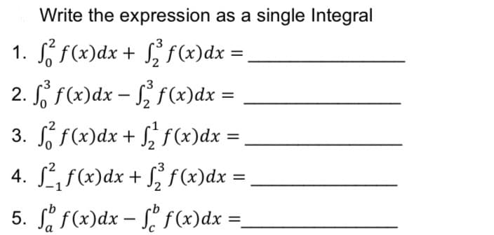 Write the expression as a single Integral
-3
1. S f(x)dx + f(x)dx =,
-3
3. S f(x)dx + S, f(x)dx =
xp(x)f J – xp(x) Tz
4. Lf(x)dx + S° f (x)dx =
5. f(x)dx – £? f(x)dx =.
