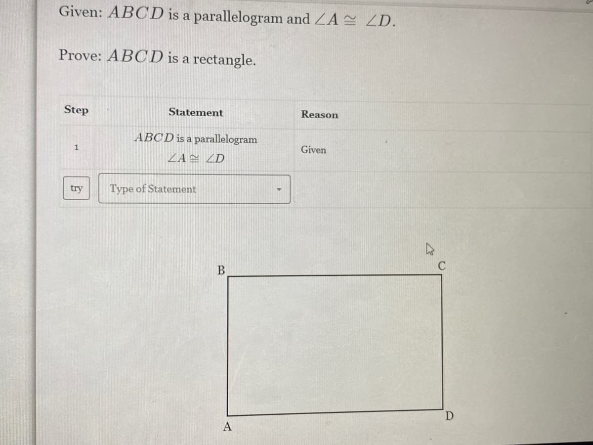 Given: ABCD is a parallelogram and ZA ZD.
Prove: ABCD is a rectangle.
Step
Statement
Reason
ABCD is a parallelogram
1
Given
ZA2 ZD
try
Type of Statement
B
C
A
