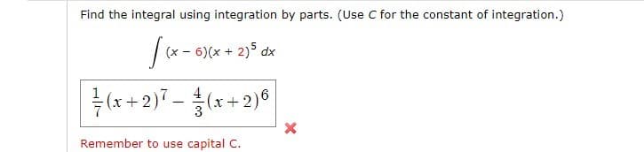 Find the integral using integration by parts. (Use C for the constant of integration.)
(x - 6)(x + 2)5 dx
(x + 2)7 -(x+:
4
2)°
Remember to use capital C.
