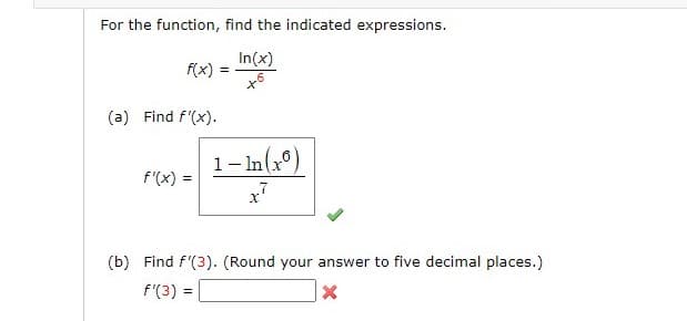 For the function, find the indicated expressions.
In(x)
f(x) =
(a) Find f'(x).
1- In(xº)
f'(x) =
(b) Find f'(3). (Round your answer to five decimal places.)
f'(3) =
