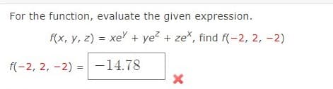 For the function, evaluate the given expression.
f(x, y, z) = xe + ye? + ze*, find f(-2, 2, -2)
f(-2, 2, -2) = -14.78
