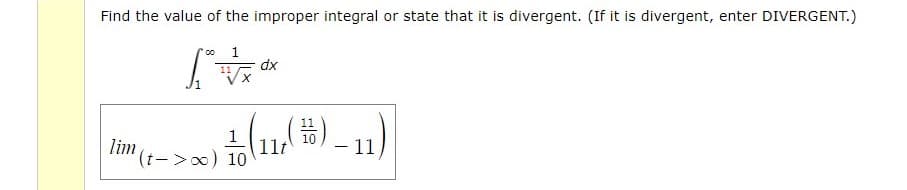 (t->) 1ol11; 10) - 1
Find the value of the improper integral or state that it is divergent. (If it is divergent, enter DIVERGENT.)
co 1
dx
11
11
1
11t
(t->0) 10
10
lim
11
-
