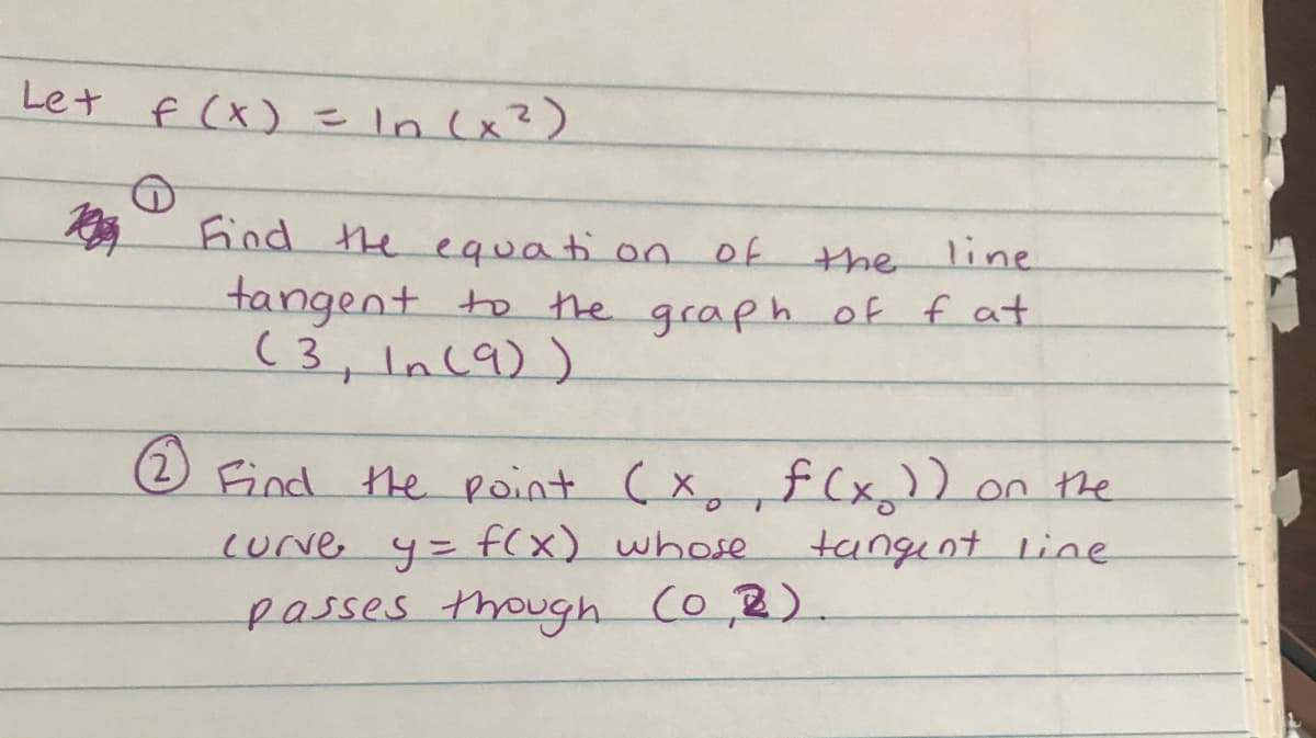 Le+ f (x) = In (x?)
find the equati on Of
the
line
tangent to the graph of fat
(3, In(9))
(2 Find the point (x,,f(x,
)) on the
tangınt line
cUrve
y=
f(x) whose
passes though (o 2).
