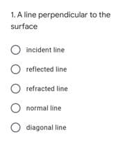 1. A line perpendicular to the
surface
incident line
reflected line
O refracted line
normal line
O diagonal line
