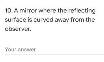 10. A mirror where the reflecting
surface is curved away from the
observer.
Your answer
