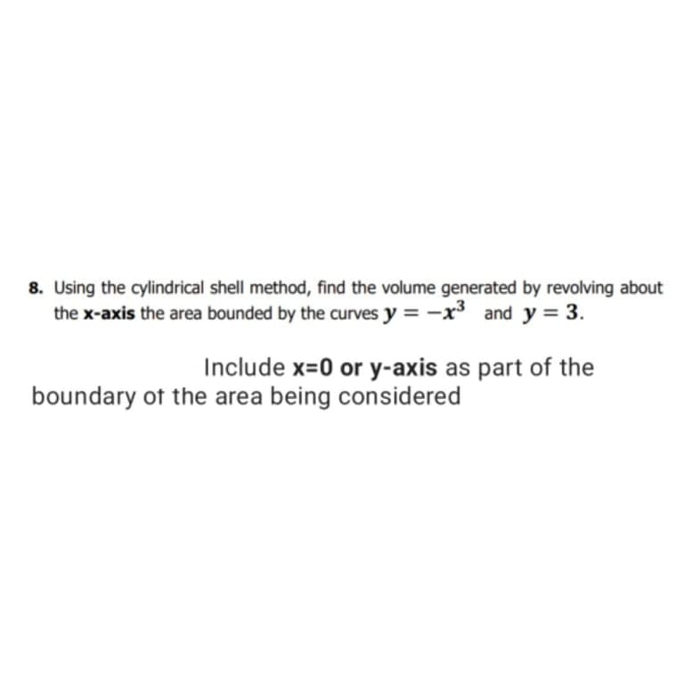 8. Using the cylindrical shell method, find the volume generated by revolving about
the x-axis the area bounded by the curves y = -x³ and y = 3.
Include x=0 or y-axis as part of the
boundary of the area being considered
